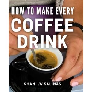 .W Salinas, Shani How To Make Every Coffee Drink: Become a Barista at Home with Easy Step-by-Step Recipes for Coffee Lovers .W Salinas, Shani How To Make Every Coffee Drink: Become a Barista at Home with Easy Step-by-Step Recipes for Coffee Lovers