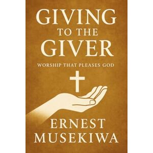 Musekiwa, Dr. Ernest Giving to the Giver: Worship that Pleases God Musekiwa, Dr. Ernest Giving to the Giver: Worship that Pleases God