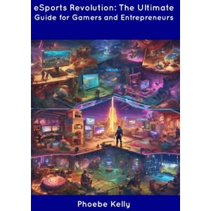 Kelly, Phoebe eSports Revolution: The Ultimate Guide for Gamers and Entrepreneurs Kelly, Phoebe eSports Revolution: The Ultimate Guide for Gamers and Entrepreneurs