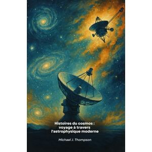 J. Thompson, Michael Histoires du cosmos : voyage à travers l'astrophysique moderne: Histoires extraordinaires de découvertes spatiales, de missions pionnières et de mystères cosmiques qui n'ont pas encore été révélés J. Thompson, Michael Histoires du cosmos : voyage à travers l'astrophysique moderne: Histoires extraordinaires de découvertes spatiales, de missions pionnières et de mystères cosmiques qui n'ont pas encore été révélés