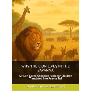 Korankye, Akosua Asiedua WHY THE LION LIVES IN THE SAVANNA: A much-loved Ghanaian Fable for Children, Translated into English and Asante Twi Korankye, Akosua Asiedua WHY THE LION LIVES IN THE SAVANNA: A much-loved Ghanaian Fable for Children, Translated into English and Asante Twi