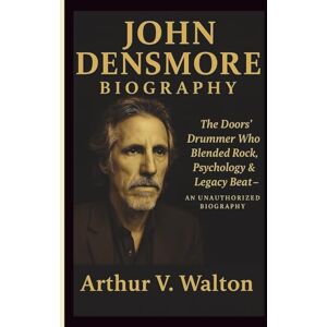V. Walton, Arthur JOHN DENSMORE: The Doors’ Drummer Who Blended Rock, Psychology & Legacy Beat – AN UNAUTHORIZED BIOGRAPHY V. Walton, Arthur JOHN DENSMORE: The Doors’ Drummer Who Blended Rock, Psychology & Legacy Beat – AN UNAUTHORIZED BIOGRAPHY