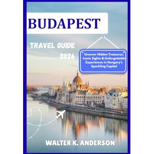 K. ANDERSON, WALTER BUDAPEST TRAVEL GUIDE 2026: Uncover Hidden Treasures, Iconic Sights & Unforgettable Experiences in Hungary’s Sparkling Capital K. ANDERSON, WALTER BUDAPEST TRAVEL GUIDE 2026: Uncover Hidden Treasures, Iconic Sights & Unforgettable Experiences in Hungary’s Sparkling Capital