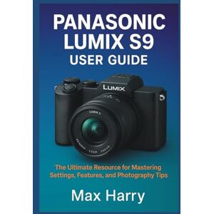 Harry, Max Panasonic LUMIX S9 User Guide: The Ultimate Resource for Mastering Settings, Features, and Photography Tips Harry, Max Panasonic LUMIX S9 User Guide: The Ultimate Resource for Mastering Settings, Features, and Photography Tips