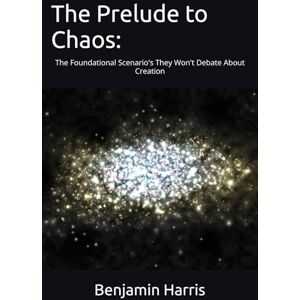 Harris, Benjamin Wayne The Prelude to Chaos:: The Foundational Scenario's They Won't Debate About Creation (The Great Debate: Creation vs The Big Bang & Evolution) Harris, Benjamin Wayne The Prelude to Chaos:: The Foundational Scenario's They Won't Debate About Creation (The Great Debate: Creation vs The Big Bang & Evolution)