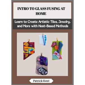 Kent, Patrick INTRO TO GLASS FUSING AT HOME: Learn to Create Artistic Tiles, Jewelry, and More with Heat-Based Methods Kent, Patrick INTRO TO GLASS FUSING AT HOME: Learn to Create Artistic Tiles, Jewelry, and More with Heat-Based Methods