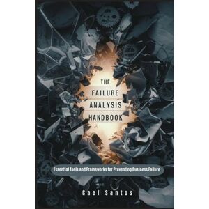 Santos, Cael The Failure Analysis Handbook: Essential Tools and Frameworks for Preventing Business Failure Santos, Cael The Failure Analysis Handbook: Essential Tools and Frameworks for Preventing Business Failure