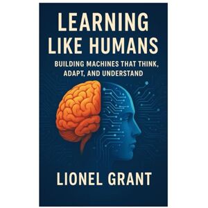 Grant, Lionel Learning Like Humans: Building Machines That Think, Adapt, and Understand Grant, Lionel Learning Like Humans: Building Machines That Think, Adapt, and Understand