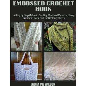 Wilson Embossed Crochet Book: A Step by Step Guide to Crafting Textured Patterns Using Front and Back Post for Striking Effects Wilson Embossed Crochet Book: A Step by Step Guide to Crafting Textured Patterns Using Front and Back Post for Striking Effects