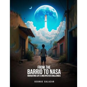 Salazar, George From The Barrio to Nasa: Navigating Life’s Unexpected Challenges Salazar, George From The Barrio to Nasa: Navigating Life’s Unexpected Challenges