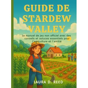 Reed, Laura D. Guide de Stardew Valley: Le manuel de jeu non officiel avec des conseils et astuces essentiels pour l'agriculture et l'amitié Reed, Laura D. Guide de Stardew Valley: Le manuel de jeu non officiel avec des conseils et astuces essentiels pour l'agriculture et l'amitié
