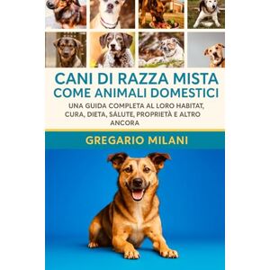 MILANI, GREGARIO Cani di razza mista come animali domestici: UNA GUIDA COMPLETA AL LORO HABITAT, CURA, DIETA, SALUTE, PROPRIETÀ E ALTRO ANCORA MILANI, GREGARIO Cani di razza mista come animali domestici: UNA GUIDA COMPLETA AL LORO HABITAT, CURA, DIETA, SALUTE, PROPRIETÀ E ALTRO ANCORA