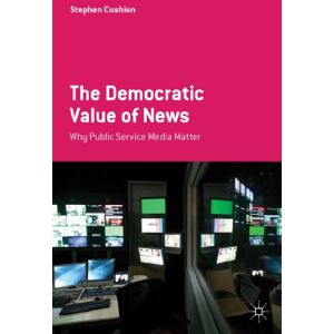 Cushion, Stephen The Democratic Value of News: Why Public Service Media Matter Cushion, Stephen The Democratic Value of News: Why Public Service Media Matter