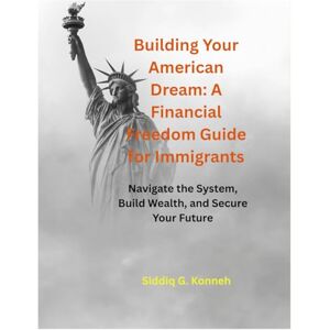 KONNEH, SIDDIQ Building Your American Dream: A Financial Freedom Guide for Immigrants: Navigate the System, Build Wealth, and Secure Your Future KONNEH, SIDDIQ Building Your American Dream: A Financial Freedom Guide for Immigrants: Navigate the System, Build Wealth, and Secure Your Future