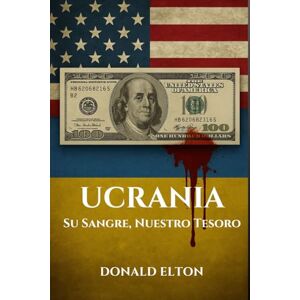 Elton, Donald Ucrania: Su Sangre, Nuestro Tesoro: UNA GUÍA REALISTA SOBRE LA HISTORIA, LA GUERRA, LA CORRUPCIÓN Y LOS MILES DE MILLONES DE LOS QUE NADIE QUIERE HABLAR Elton, Donald Ucrania: Su Sangre, Nuestro Tesoro: UNA GUÍA REALISTA SOBRE LA HISTORIA, LA GUERRA, LA CORRUPCIÓN Y LOS MILES DE MILLONES DE LOS QUE NADIE QUIERE HABLAR