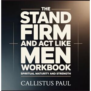 Paul, Callistus The Stand Firm and Act Like Men Workbook: Spiritual Maturity and Strength Paul, Callistus The Stand Firm and Act Like Men Workbook: Spiritual Maturity and Strength