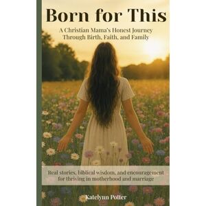 Potter, Katelynn Born for This: A Christian Mama’s Journey Through Birth, Faith, and Family: Honest stories and biblical encouragement for motherhood, marriage, and walking with God Potter, Katelynn Born for This: A Christian Mama’s Journey Through Birth, Faith, and Family: Honest stories and biblical encouragement for motherhood, marriage, and walking with God