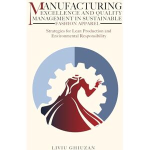 Ghiuzan, Liviu Manufacturing Excellence and Quality Management in Sustainable Fashion Apparel: Strategies for Lean Production and Environmental Responsibility (Leadership, Transformation & Excellence) Ghiuzan, Liviu Manufacturing Excellence and Quality Management in Sustainable Fashion Apparel: Strategies for Lean Production and Environmental Responsibility (Leadership, Transformation & Excellence)