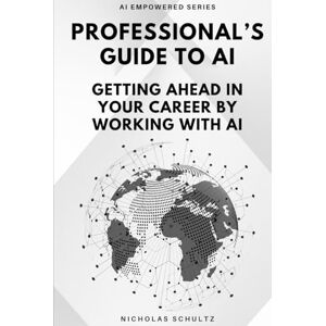 Schultz, Nicholas Professional's Guide To AI: Getting Ahead in Your Career by Working With AI (AI Empowered Series) Schultz, Nicholas Professional's Guide To AI: Getting Ahead in Your Career by Working With AI (AI Empowered Series)