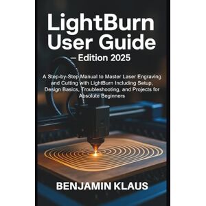 Klaus, Benjamin LightBurn User Guide Edition 2025: A Step-by-Step Manual to Master Laser Engraving and Cutting with LightBurn Including Setup, Design Basics, Troubleshooting, and Projects for Absolute Beginners Klaus, Benjamin LightBurn User Guide Edition 2025: A Step-by-Step Manual to Master Laser Engraving and Cutting with LightBurn Including Setup, Design Basics, Troubleshooting, and Projects for Absolute Beginners