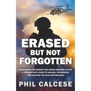 Calcese, Phil Erased But Not Forgotten: Conquering The Mission They Never Prepared Us For: A Veteran Dad’s Guide to Healing, Fatherhood, and Fighting for What Matters Most Calcese, Phil Erased But Not Forgotten: Conquering The Mission They Never Prepared Us For: A Veteran Dad’s Guide to Healing, Fatherhood, and Fighting for What Matters Most
