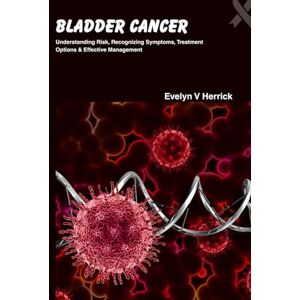 V. Herrick, Evelyn Bladder Cancer: Understanding Risk, Recognizing Symptoms, Treatment Options & Effective Management (Cancer Management) V. Herrick, Evelyn Bladder Cancer: Understanding Risk, Recognizing Symptoms, Treatment Options & Effective Management (Cancer Management)