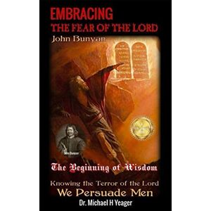 Yeager, Dr Michael H EMBRACING THE FEAR OF THE LORD: The Beginning of Wisdom by John Bunyan Yeager, Dr Michael H EMBRACING THE FEAR OF THE LORD: The Beginning of Wisdom by John Bunyan