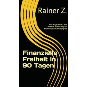Z., Rainer Finanzielle Freiheit in 90 Tagen: Vom Angestellten zum Investor – Dein Weg zur finanziellen Unabhängigkeit Z., Rainer Finanzielle Freiheit in 90 Tagen: Vom Angestellten zum Investor – Dein Weg zur finanziellen Unabhängigkeit