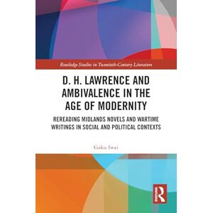 Iwai, Gaku D. H. Lawrence and Ambivalence in the Age of Modernity: Rereading Midlands Novels and Wartime Writings in Social and Political Contexts (Routledge Studies in Twentieth-Century Literature) Iwai, Gaku D. H. Lawrence and Ambivalence in the Age of Modernity: Rereading Midlands Novels and Wartime Writings in Social and Political Contexts (Routledge Studies in Twentieth-Century Literature)
