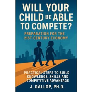 Gallop, Dr J. Will Your Child Be Able to Compete?: Preparation for the 21st-Century Economy Gallop, Dr J. Will Your Child Be Able to Compete?: Preparation for the 21st-Century Economy