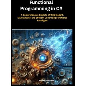 Passmore, Matthew D. Functional Programming in C#:: A Comprehensive Guide to Writing Elegant, Maintainable, and Efficient Code Using Functional Paradigms Passmore, Matthew D. Functional Programming in C#:: A Comprehensive Guide to Writing Elegant, Maintainable, and Efficient Code Using Functional Paradigms