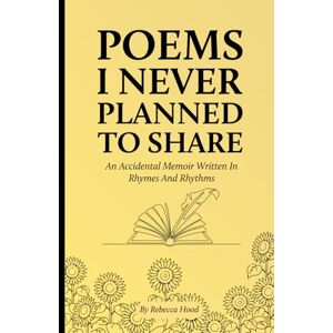 Hood, Rebecca L Poems I Never Planned To Share: An Accidental Memoir Written In Rhymes And Rhythms Hood, Rebecca L Poems I Never Planned To Share: An Accidental Memoir Written In Rhymes And Rhythms