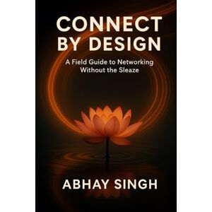 Singh, Abhay Connect by Design: A Field Guide to Networking Without the Sleaze Singh, Abhay Connect by Design: A Field Guide to Networking Without the Sleaze