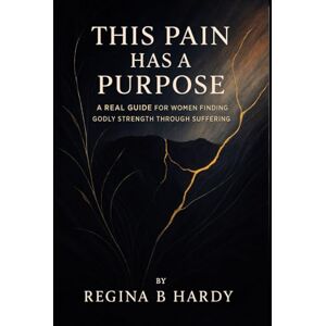 Hardy, Regina B. This Pain Has A Purpose: A Real Guide For Women Finding Godly Strength Through Suffering Hardy, Regina B. This Pain Has A Purpose: A Real Guide For Women Finding Godly Strength Through Suffering