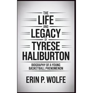 P. Wolfe, Erin THE LIFE AND LEGACY OF TYRESE HALIBURTON: "Biography of a Young Basketball Phenomenon P. Wolfe, Erin THE LIFE AND LEGACY OF TYRESE HALIBURTON: "Biography of a Young Basketball Phenomenon