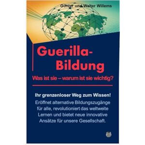 Willems, Günter Guerilla-Bildung Was ist sie warum ist sie wichtig?: Ihr grenzenloser Weg zum Wissen! Eröffnet alternative Bildungszugänge für alle, revolutioniert ... innovative Ansätze für unsere Gesellschaft. Willems, Günter Guerilla-Bildung Was ist sie warum ist sie wichtig?: Ihr grenzenloser Weg zum Wissen! Eröffnet alternative Bildungszugänge für alle, revolutioniert ... innovative Ansätze für unsere Gesellschaft.