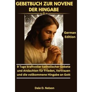 D. Nelson, Dale GEBETBUCH ZUR NOVENE DER HINGABE: 9 Tage kraftvoller katholischer Gebete und Andachten für Frieden, Vertrauen und die vollkommene Hingabe an Gott D. Nelson, Dale GEBETBUCH ZUR NOVENE DER HINGABE: 9 Tage kraftvoller katholischer Gebete und Andachten für Frieden, Vertrauen und die vollkommene Hingabe an Gott