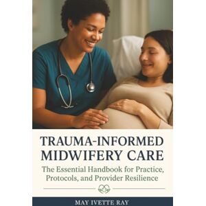 Ray, May Ivette Trauma-Informed Midwifery Care: The Essential Handbook for Practice, Protocols, and Provider Resilience Ray, May Ivette Trauma-Informed Midwifery Care: The Essential Handbook for Practice, Protocols, and Provider Resilience