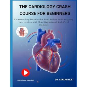HOLT, DR. ADRIAN THE CARDIOLOGY CRASH COURSE FOR BEGINNERS:: Understanding Hemodynamics, Heart Failure, And Emergency Interventions With Clear Diagrams And Real-World Examples HOLT, DR. ADRIAN THE CARDIOLOGY CRASH COURSE FOR BEGINNERS:: Understanding Hemodynamics, Heart Failure, And Emergency Interventions With Clear Diagrams And Real-World Examples