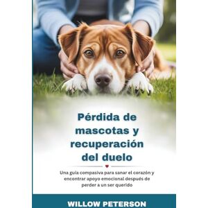 Peterson, Willow Pérdida de mascotas y recuperación del duelo: Una guía compasiva para sanar el corazón y encontrar apoyo emocional después de perder a un ser querido Peterson, Willow Pérdida de mascotas y recuperación del duelo: Una guía compasiva para sanar el corazón y encontrar apoyo emocional después de perder a un ser querido