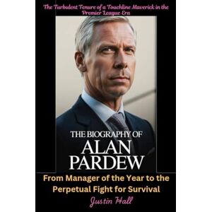 Hall, Justin The Biography of Alan Pardew: The Turbulent Tenure of a Touchline Maverick in the Premier League Era: From Manager of the Year to the Perpetual Fight for Survival Hall, Justin The Biography of Alan Pardew: The Turbulent Tenure of a Touchline Maverick in the Premier League Era: From Manager of the Year to the Perpetual Fight for Survival