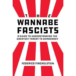 Finchelstein, Federico Wannabe Fascists: A Guide to Understanding the Greatest Threat to Democracy Finchelstein, Federico Wannabe Fascists: A Guide to Understanding the Greatest Threat to Democracy