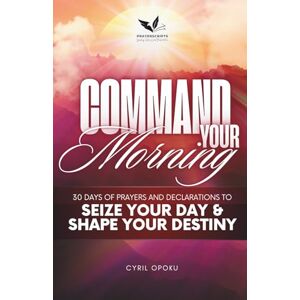 Opoku, Cyril Command Your Morning: 30 Days of Prayers and Declarations to Seize Your Day and Shape Your Destiny: 1 (Command Your Destiny) Opoku, Cyril Command Your Morning: 30 Days of Prayers and Declarations to Seize Your Day and Shape Your Destiny: 1 (Command Your Destiny)