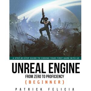 Felicia, Patrick Unreal Engine from Zero to Proficiency (Beginner): A stet-by-step guide to coding your first game with unreal engine Felicia, Patrick Unreal Engine from Zero to Proficiency (Beginner): A stet-by-step guide to coding your first game with unreal engine
