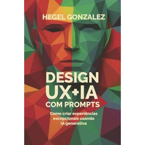 Gonzalez, Hegel DESIGN UX+AI COM PROMPTS: Como criar experiências excepcionais usando IA generativa Gonzalez, Hegel DESIGN UX+AI COM PROMPTS: Como criar experiências excepcionais usando IA generativa