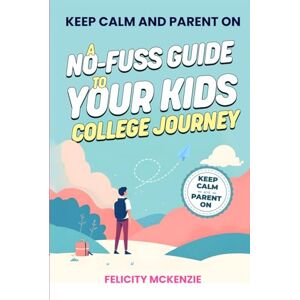 McKenzie, Felicity A No-Fuss Guide to Your Kid's College Journey (Keep Calm and Parent On) McKenzie, Felicity A No-Fuss Guide to Your Kid's College Journey (Keep Calm and Parent On)