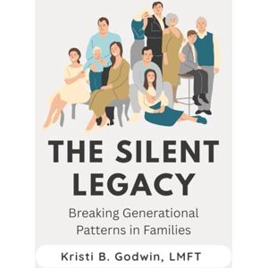 Godwin, LMFT, Kristi B The Silent Legacy: Breaking Generational Patterns in Families Godwin, LMFT, Kristi B The Silent Legacy: Breaking Generational Patterns in Families