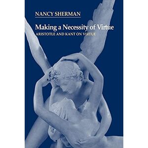 Sherman Making a Necessity of Virtue: Aristotle and Kant on Virtue Sherman Making a Necessity of Virtue: Aristotle and Kant on Virtue