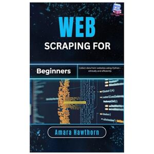 Hawthorn, AMARA Web Scraping for Beginners: Collect data from websites using Python – ethically and efficiently Hawthorn, AMARA Web Scraping for Beginners: Collect data from websites using Python – ethically and efficiently