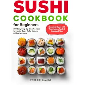 Savage, Freddie Sushi Cookbook for Beginners: 200 Easy Step-by-Step Recipes to Master Sushi Rolls, Sashimi & Nigiri at Home Essential Guide with Techniques, Tools & Practical Tips Savage, Freddie Sushi Cookbook for Beginners: 200 Easy Step-by-Step Recipes to Master Sushi Rolls, Sashimi & Nigiri at Home Essential Guide with Techniques, Tools & Practical Tips